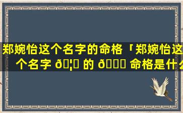 郑婉怡这个名字的命格「郑婉怡这个名字 🦊 的 🕊 命格是什么」